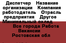 Диспетчер › Название организации ­ Компания-работодатель › Отрасль предприятия ­ Другое › Минимальный оклад ­ 10 000 - Все города Работа » Вакансии   . Ростовская обл.